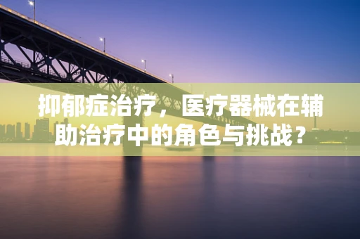 抑郁症治疗，医疗器械在辅助治疗中的角色与挑战？