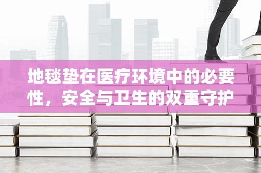 地毯垫在医疗环境中的必要性，安全与卫生的双重守护