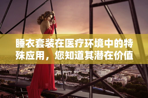 睡衣套装在医疗环境中的特殊应用，您知道其潜在价值吗？