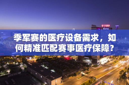 季军赛的医疗设备需求，如何精准匹配赛事医疗保障？