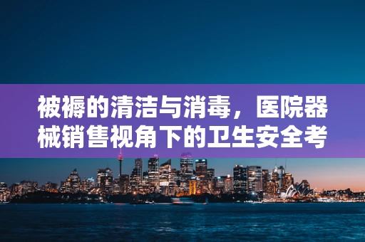 被褥的清洁与消毒，医院器械销售视角下的卫生安全考量
