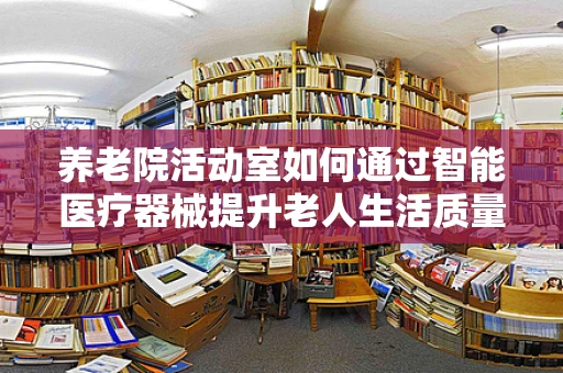 养老院活动室如何通过智能医疗器械提升老人生活质量？