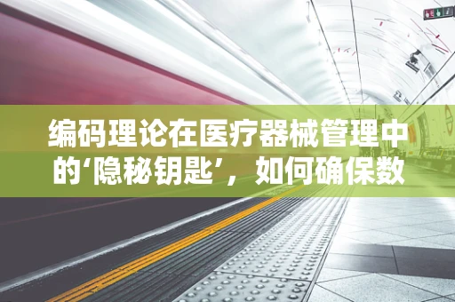 编码理论在医疗器械管理中的‘隐秘钥匙’，如何确保数据安全无虞？