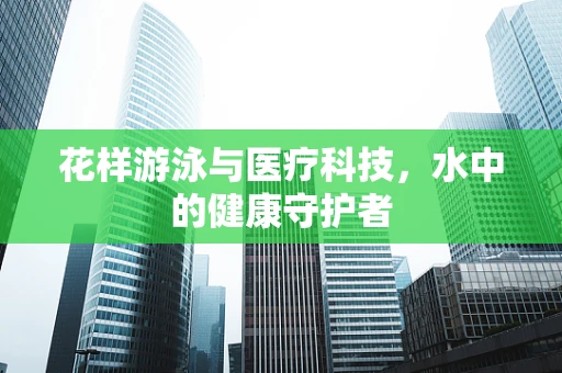 花样游泳与医疗科技，水中的健康守护者