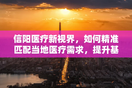 信阳医疗新视界，如何精准匹配当地医疗需求，提升基层诊疗效能？