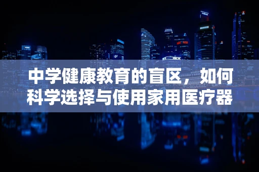中学健康教育的盲区，如何科学选择与使用家用医疗器械？