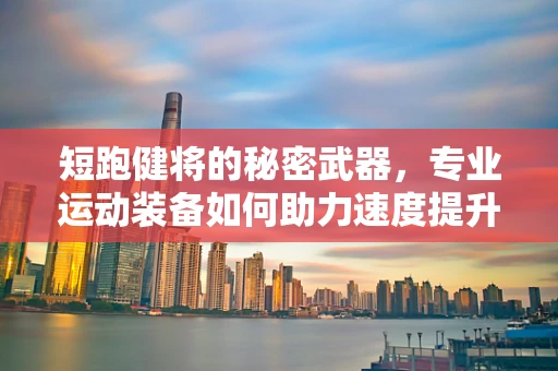 短跑健将的秘密武器，专业运动装备如何助力速度提升？