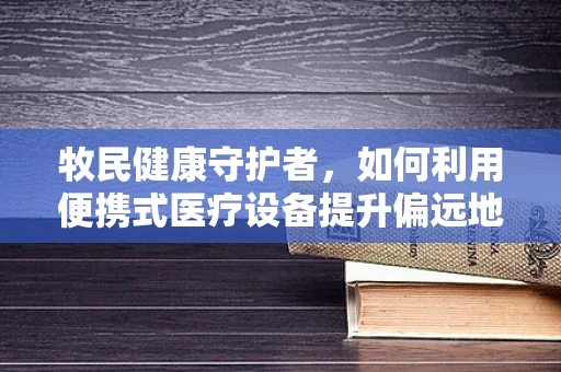 牧民健康守护者，如何利用便携式医疗设备提升偏远地区医疗服务？