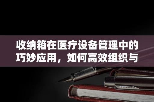 收纳箱在医疗设备管理中的巧妙应用，如何高效组织与保护？