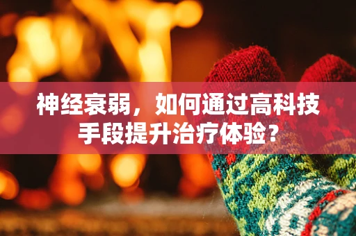 神经衰弱，如何通过高科技手段提升治疗体验？