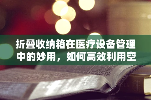 折叠收纳箱在医疗设备管理中的妙用，如何高效利用空间？