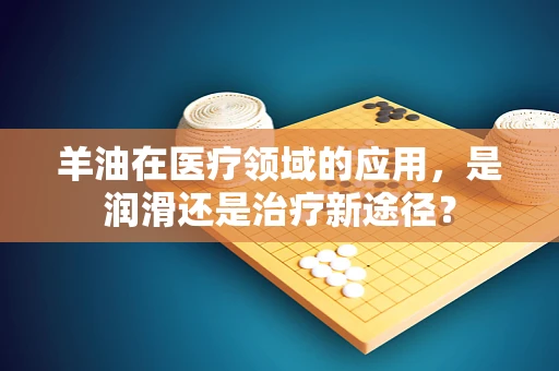 羊油在医疗领域的应用，是润滑还是治疗新途径？