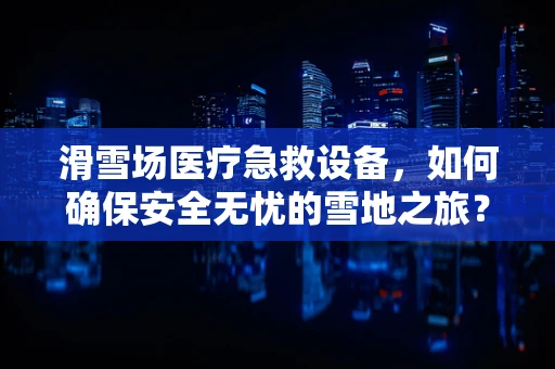 滑雪场医疗急救设备，如何确保安全无忧的雪地之旅？