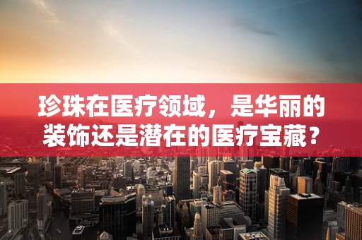 珍珠在医疗领域，是华丽的装饰还是潜在的医疗宝藏？