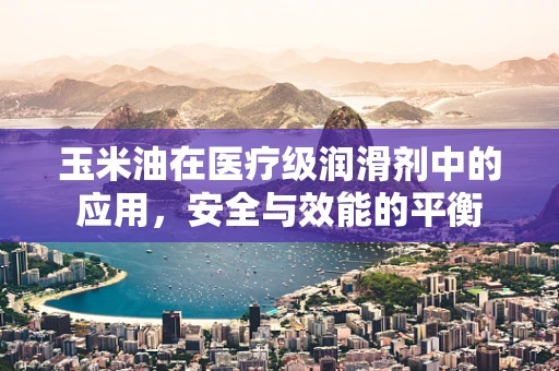 玉米油在医疗级润滑剂中的应用，安全与效能的平衡