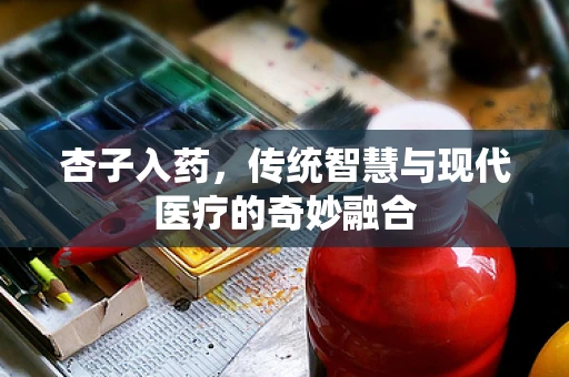 杏子入药，传统智慧与现代医疗的奇妙融合