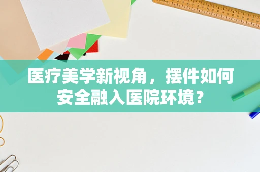 医疗美学新视角，摆件如何安全融入医院环境？