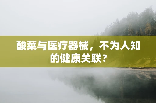 酸菜与医疗器械，不为人知的健康关联？