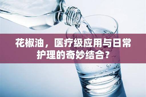 花椒油，医疗级应用与日常护理的奇妙结合？