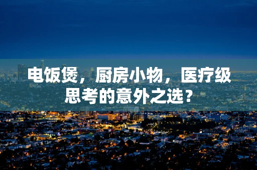 电饭煲，厨房小物，医疗级思考的意外之选？