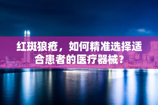 红斑狼疮，如何精准选择适合患者的医疗器械？