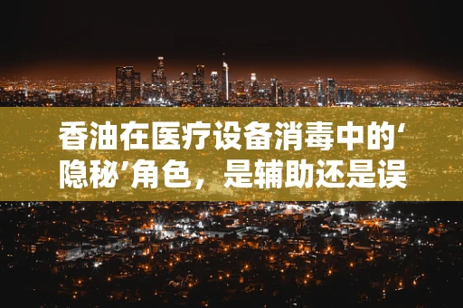 香油在医疗设备消毒中的‘隐秘’角色，是辅助还是误区？