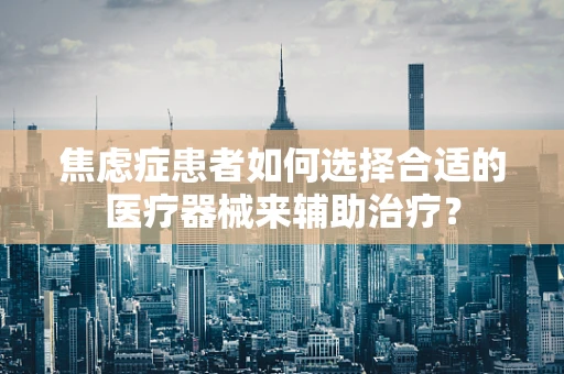 焦虑症患者如何选择合适的医疗器械来辅助治疗？