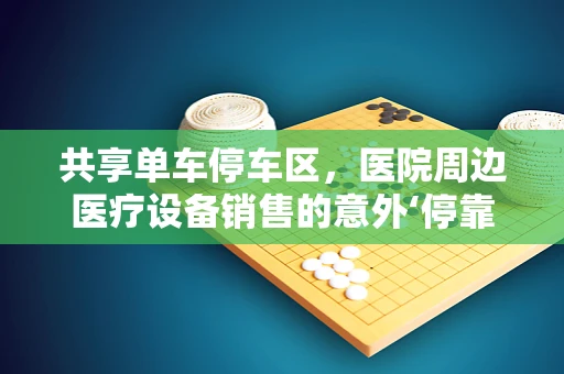 共享单车停车区，医院周边医疗设备销售的意外‘停靠站’？