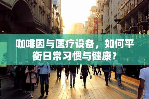 咖啡因与医疗设备，如何平衡日常习惯与健康？