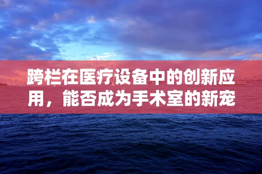 跨栏在医疗设备中的创新应用，能否成为手术室的新宠？