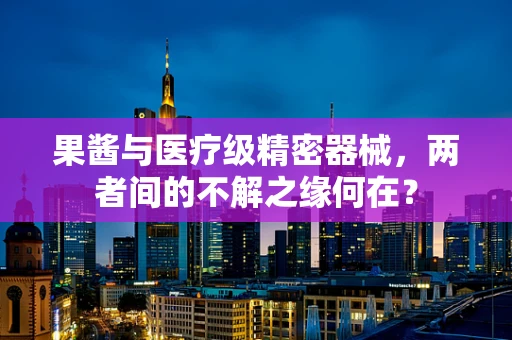 果酱与医疗级精密器械，两者间的不解之缘何在？