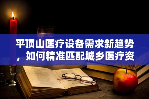 平顶山医疗设备需求新趋势，如何精准匹配城乡医疗资源？