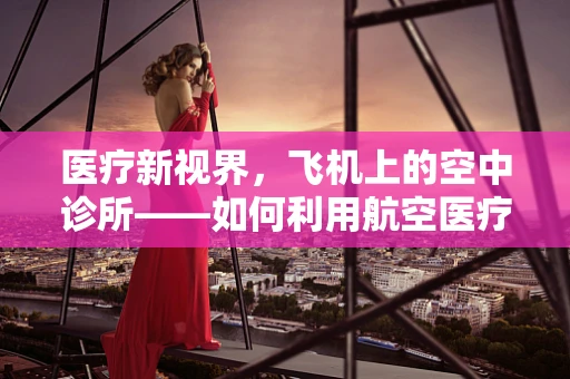 医疗新视界，飞机上的空中诊所——如何利用航空医疗设备保障安全旅行？