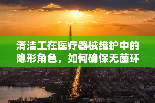 清洁工在医疗器械维护中的隐形角色，如何确保无菌环境？
