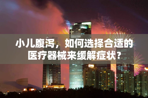 小儿腹泻，如何选择合适的医疗器械来缓解症状？