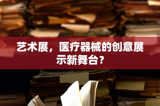 艺术展，医疗器械的创意展示新舞台？