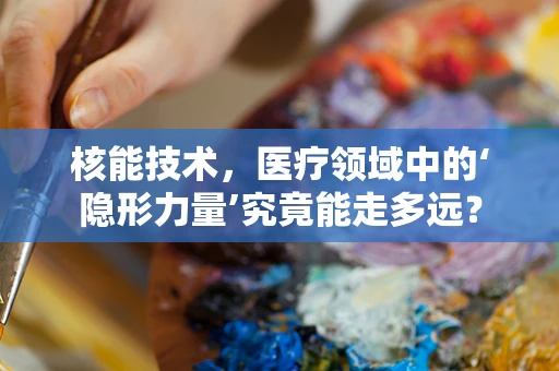 核能技术，医疗领域中的‘隐形力量’究竟能走多远？