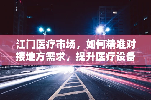 江门医疗市场，如何精准对接地方需求，提升医疗设备采购效率？