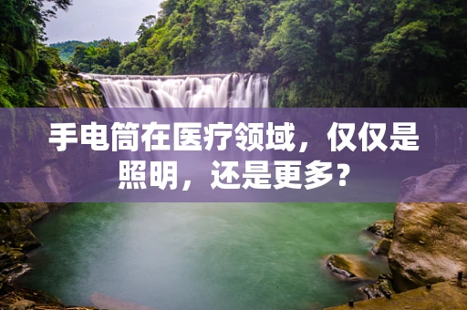 手电筒在医疗领域，仅仅是照明，还是更多？