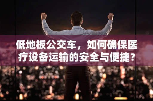 低地板公交车，如何确保医疗设备运输的安全与便捷？
