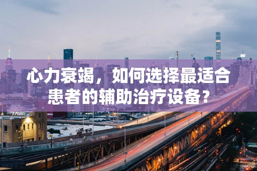 心力衰竭，如何选择最适合患者的辅助治疗设备？