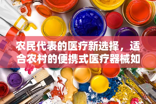 农民代表的医疗新选择，适合农村的便携式医疗器械如何？