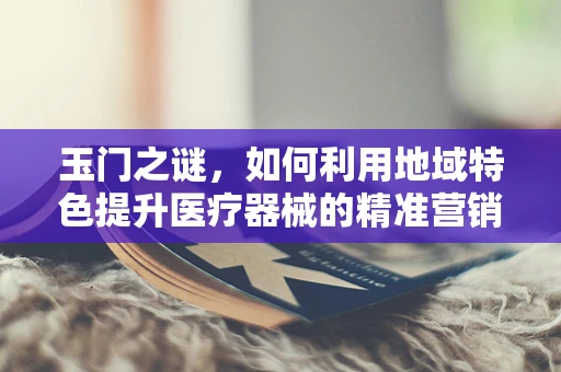 玉门之谜，如何利用地域特色提升医疗器械的精准营销？