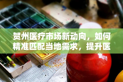贺州医疗市场新动向，如何精准匹配当地需求，提升医疗设备采购效率？