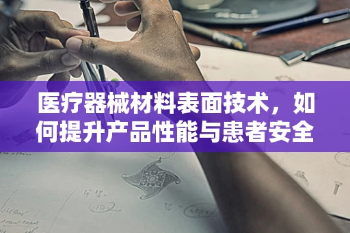 医疗器械材料表面技术，如何提升产品性能与患者安全？