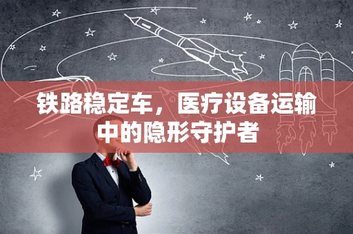 铁路稳定车，医疗设备运输中的隐形守护者