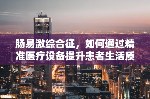 肠易激综合征，如何通过精准医疗设备提升患者生活质量？