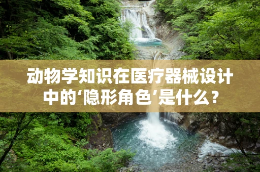 动物学知识在医疗器械设计中的‘隐形角色’是什么？