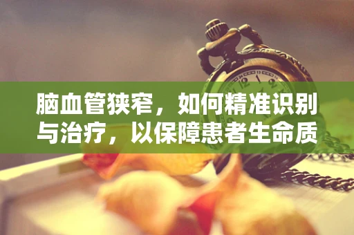 脑血管狭窄，如何精准识别与治疗，以保障患者生命质量？