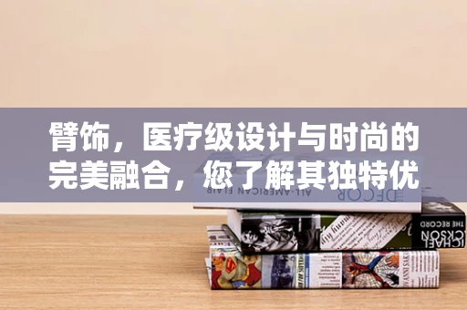 臂饰，医疗级设计与时尚的完美融合，您了解其独特优势吗？